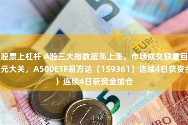 股票上杠杆 A股三大指数震荡上涨,市场成交额重回2万亿元大关,A500ETF易方达(159361)连续4日获资金加仓