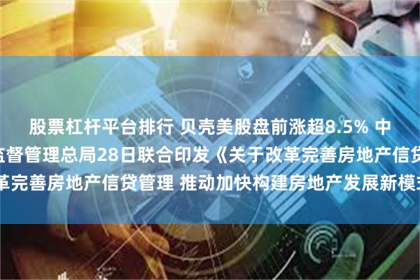 股票杠杆平台排行 贝壳美股盘前涨超8.5% 中国人民银行、国家金融监督管理总局28日联合印发《关于改革完善房地产信贷管理 推动加快构建房地产发展新模式的意见》