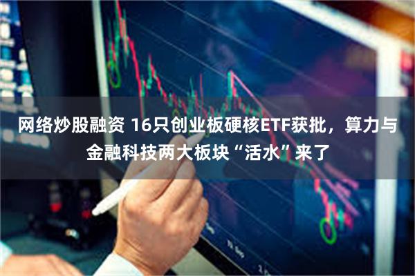 网络炒股融资 16只创业板硬核ETF获批，算力与金融科技两大板块“活水”来了