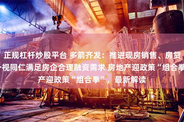 正规杠杆炒股平台 多箭齐发：推进现房销售、房贷最长40年、一视同仁满足房企合理融资需求 房地产迎政策“组合拳”，最新解读
