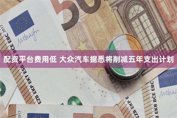 配资平台费用低 大众汽车据悉将削减五年支出计划