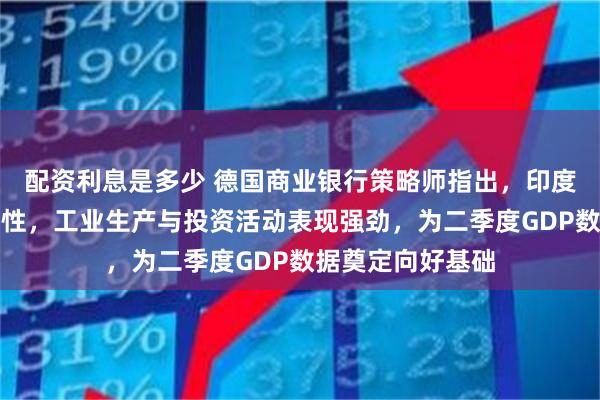 配资利息是多少 德国商业银行策略师指出，印度国内增长展现韧性，工业生产与投资活动表现强劲，为二季度GDP数据奠定向好基础