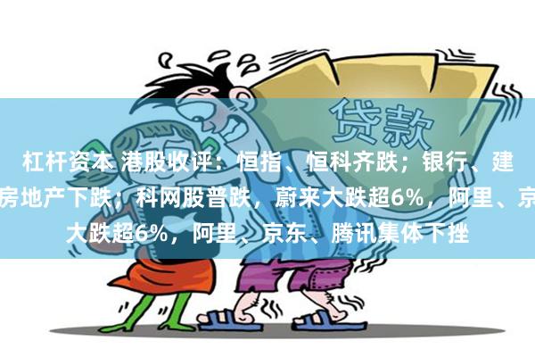 杠杆资本 港股收评：恒指、恒科齐跌；银行、建材上涨；半导体、房地产下跌；科网股普跌，蔚来大跌超6%，阿里、京东、腾讯集体下挫