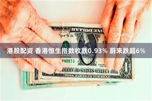 港股配资 香港恒生指数收跌0.93% 蔚来跌超6%