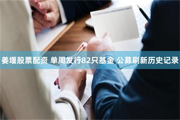 姜堰股票配资 单周发行82只基金 公募刷新历史记录