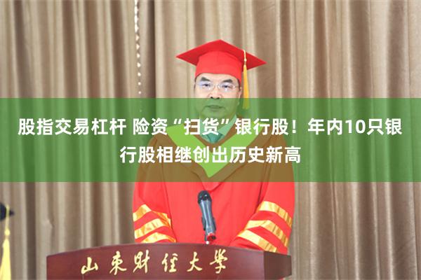 股指交易杠杆 险资“扫货”银行股！年内10只银行股相继创出历史新高