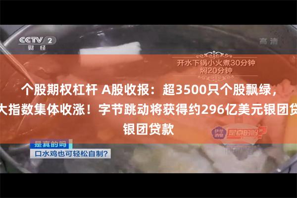 个股期权杠杆 A股收报：超3500只个股飘绿，三大指数集体收涨！字节跳动将获得约296亿美元银团贷款