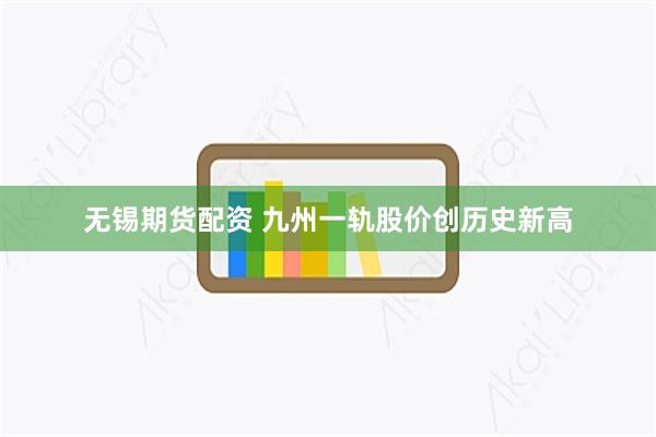 无锡期货配资 九州一轨股价创历史新高