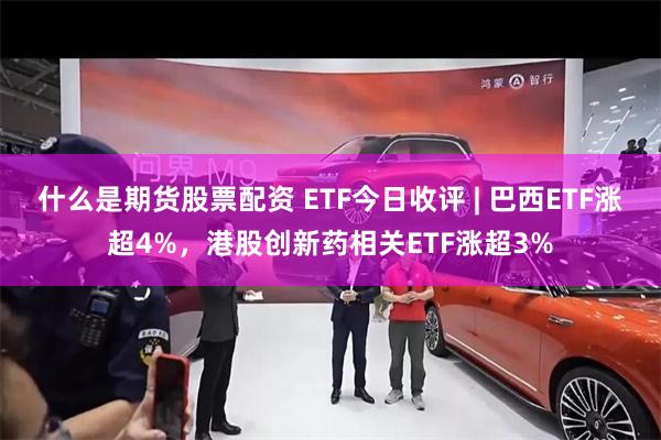 什么是期货股票配资 ETF今日收评 | 巴西ETF涨超4%，港股创新药相关ETF涨超3%