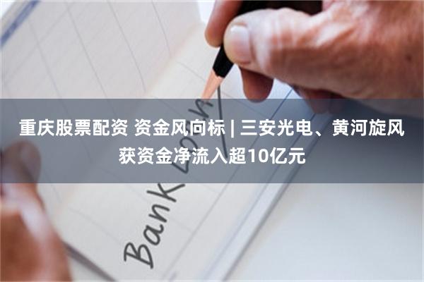 重庆股票配资 资金风向标 | 三安光电、黄河旋风获资金净流入超10亿元