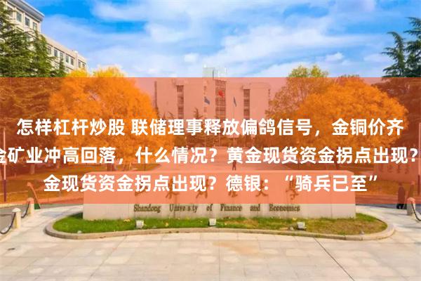 怎样杠杆炒股 联储理事释放偏鸽信号,金铜价齐涨!赤峰黄金、紫金矿业冲高回落,什么情况?黄金现货资金拐点出现?德银:“骑兵已至”