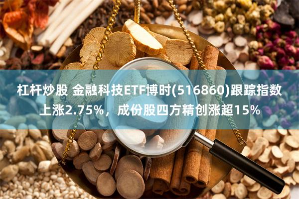 杠杆炒股 金融科技ETF博时(516860)跟踪指数上涨2.75%,成份股四方精创涨超15%