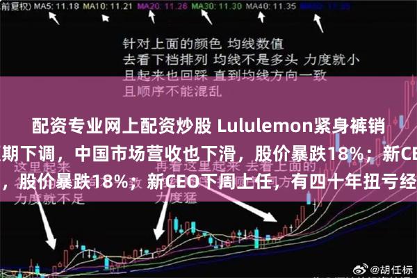 配资专业网上配资炒股 Lululemon紧身裤销量下降20%，全年业绩预期下调，中国市场营收也下滑，股价暴跌18%；新CEO下周上任，有四十年扭亏经验
