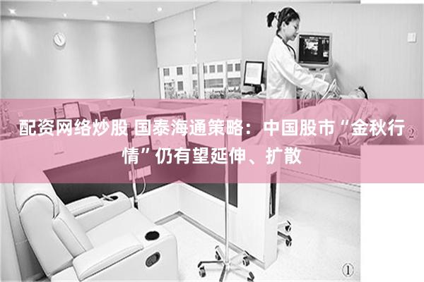 配资网络炒股 国泰海通策略：中国股市“金秋行情”仍有望延伸、扩散