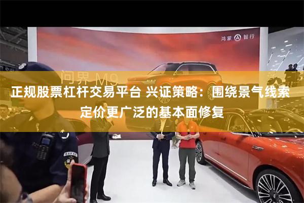 正规股票杠杆交易平台 兴证策略：围绕景气线索 定价更广泛的基本面修复