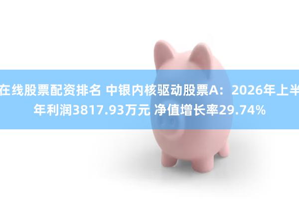 在线股票配资排名 中银内核驱动股票A：2026年上半年利润3817.93万元 净值增长率29.74%
