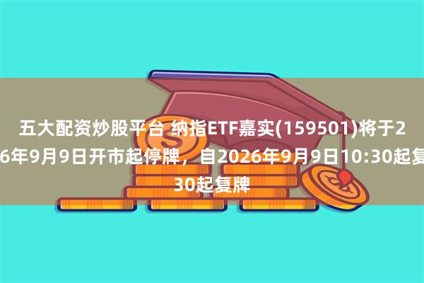 五大配资炒股平台 纳指ETF嘉实(159501)将于2026年9月9日开市起停牌，自2026年9月9日10:30起复牌