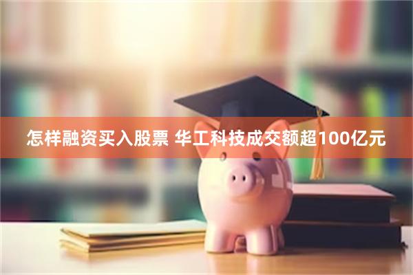 怎样融资买入股票 华工科技成交额超100亿元