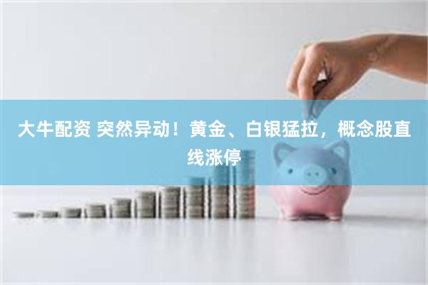 大牛配资 突然异动！黄金、白银猛拉，概念股直线涨停