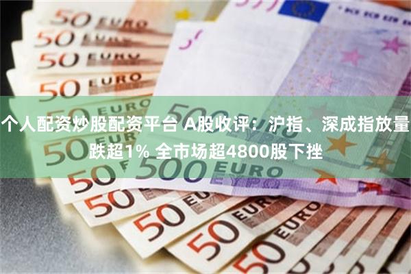 个人配资炒股配资平台 A股收评:沪指、深成指放量跌超1% 全市场超4800股下挫