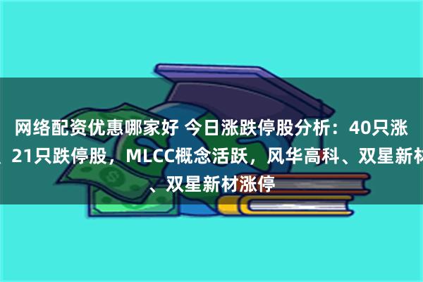 网络配资优惠哪家好 今日涨跌停股分析：40只涨停股、21只跌停股，MLCC概念活跃，风华高科、双星新材涨停