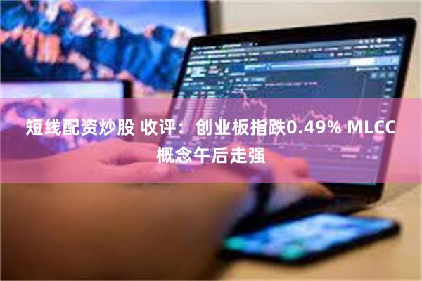 短线配资炒股 收评：创业板指跌0.49% MLCC概念午后走强