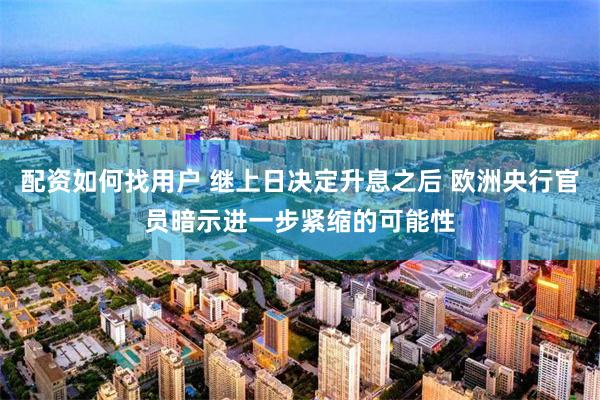 配资如何找用户 继上日决定升息之后 欧洲央行官员暗示进一步紧缩的可能性
