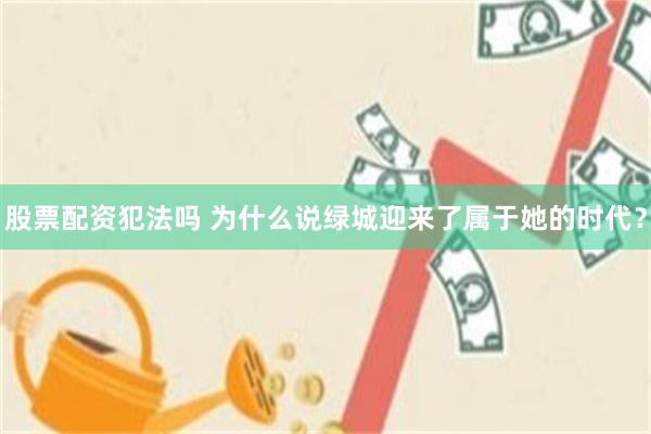 股票配资犯法吗 为什么说绿城迎来了属于她的时代?