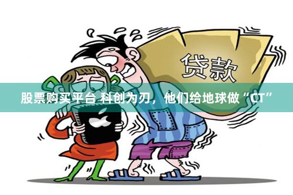 股票购买平台 科创为刃，他们给地球做“CT”