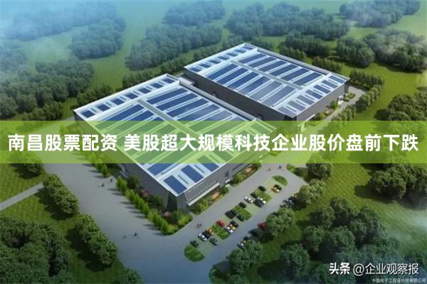 南昌股票配资 美股超大规模科技企业股价盘前下跌