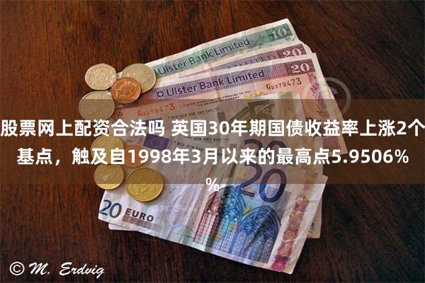 股票网上配资合法吗 英国30年期国债收益率上涨2个基点，触及自1998年3月以来的最高点5.9506%