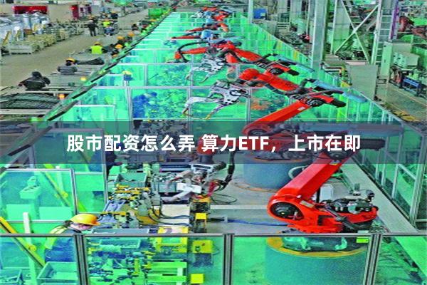 股市配资怎么弄 算力ETF，上市在即