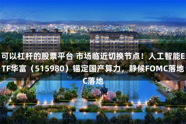 可以杠杆的股票平台 市场临近切换节点！人工智能ETF华富（515980）锚定国产算力，静候FOMC落地