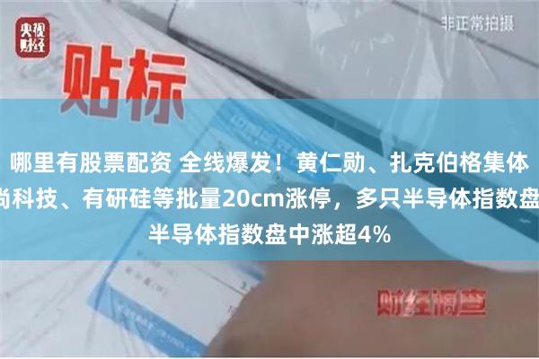 哪里有股票配资 全线爆发！黄仁勋、扎克伯格集体发声，致尚科技、有研硅等批量20cm涨停，多只半导体指数盘中涨超4%