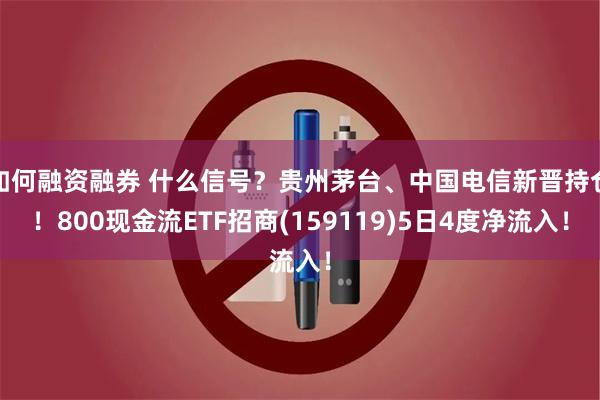如何融资融券 什么信号？贵州茅台、中国电信新晋持仓！800现金流ETF招商(159119)5日4度净流入！