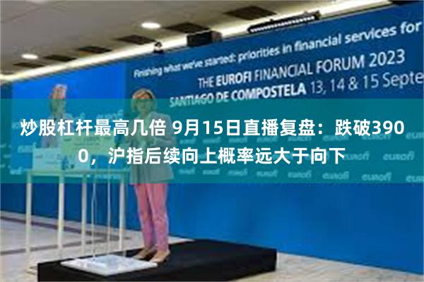 炒股杠杆最高几倍 9月15日直播复盘：跌破3900，沪指后续向上概率远大于向下