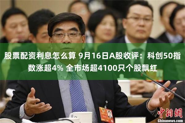 股票配资利息怎么算 9月16日A股收评：科创50指数涨超4% 全市场超4100只个股飘红