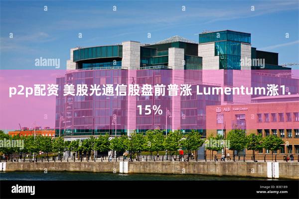 p2p配资 美股光通信股盘前普涨 Lumentum涨1.15%
