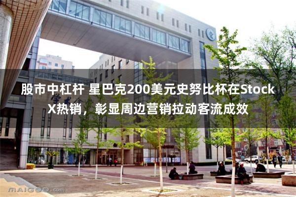 股市中杠杆 星巴克200美元史努比杯在StockX热销，彰显周边营销拉动客流成效