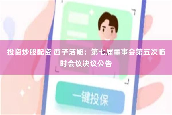 投资炒股配资 西子洁能：第七届董事会第五次临时会议决议公告