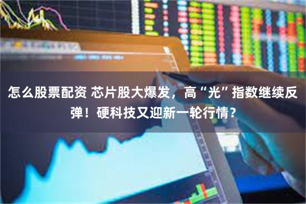 怎么股票配资 芯片股大爆发，高“光”指数继续反弹！硬科技又迎新一轮行情？