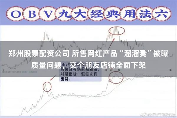 郑州股票配资公司 所售网红产品“溜溜凳”被曝质量问题，交个朋友店铺全面下架