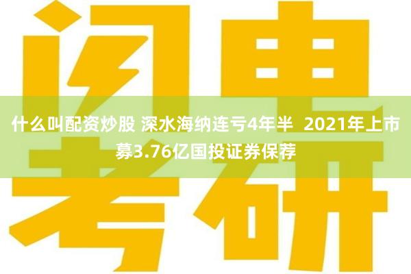 什么叫配资炒股 深水海纳连亏4年半  2021年上市募3.76亿国投证券保荐
