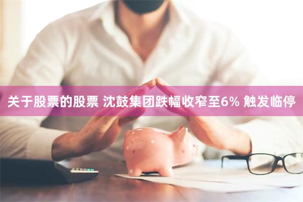 关于股票的股票 沈鼓集团跌幅收窄至6% 触发临停