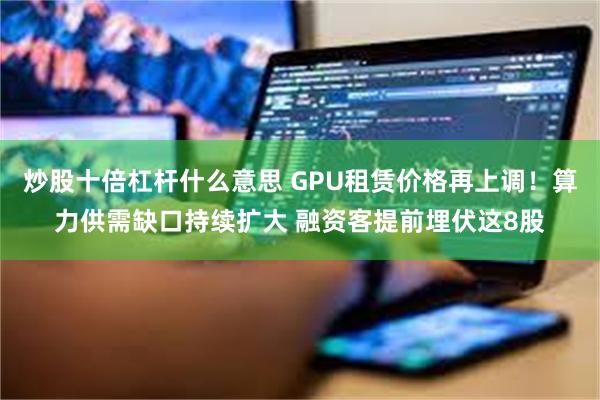 炒股十倍杠杆什么意思 GPU租赁价格再上调！算力供需缺口持续扩大 融资客提前埋伏这8股