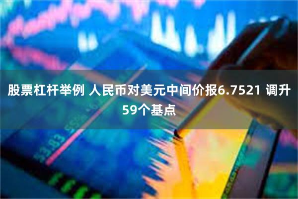 股票杠杆举例 人民币对美元中间价报6.7521 调升59个基点