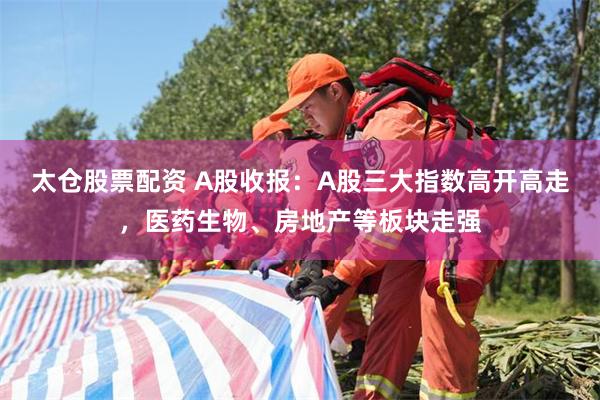 太仓股票配资 A股收报：A股三大指数高开高走，医药生物、房地产等板块走强