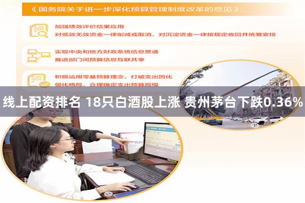 线上配资排名 18只白酒股上涨 贵州茅台下跌0.36%