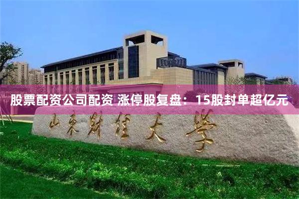 股票配资公司配资 涨停股复盘：15股封单超亿元