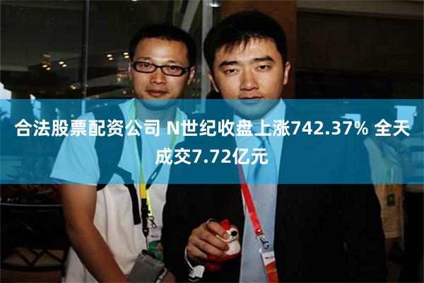 合法股票配资公司 N世纪收盘上涨742.37% 全天成交7.72亿元